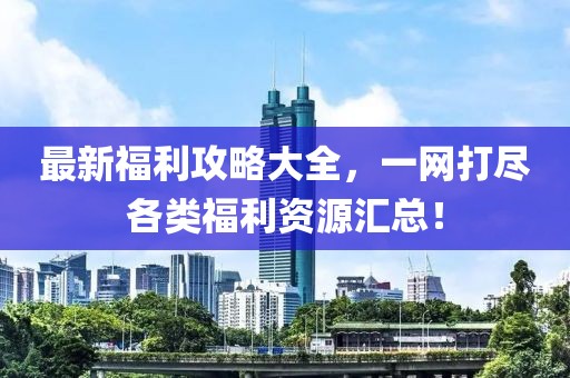 最新福利攻略大全，一网打尽各类福利资源汇总！