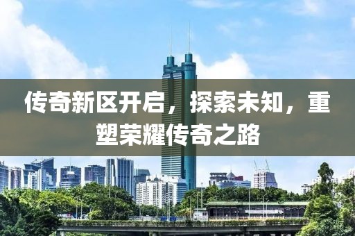 传奇新区开启，探索未知，重塑荣耀传奇之路