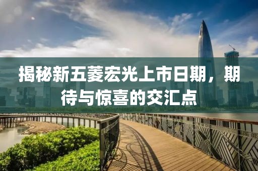 揭秘新五菱宏光上市日期，期待与惊喜的交汇点