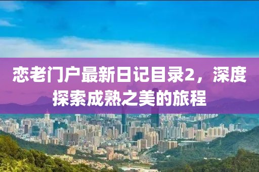 恋老门户最新日记目录2，深度探索成熟之美的旅程