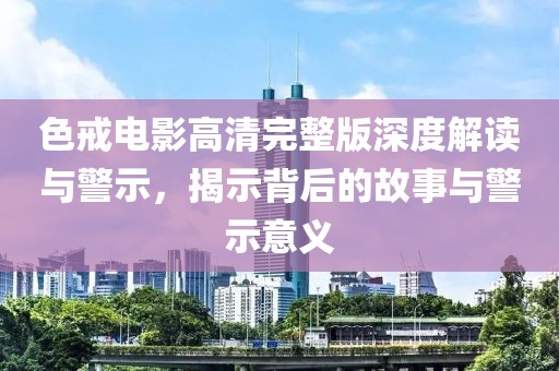 色戒电影高清完整版深度解读与警示，揭示背后的故事与警示意义