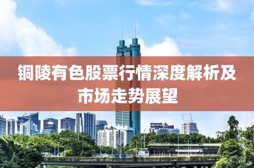 铜陵有色股票行情深度解析及市场走势展望