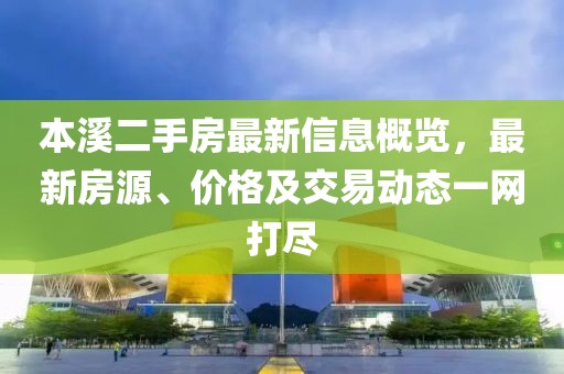 本溪二手房最新信息概览，最新房源、价格及交易动态一网打尽