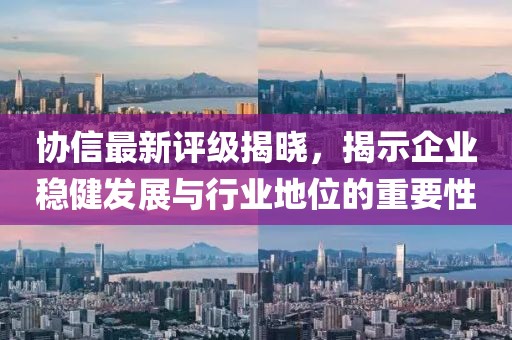 协信最新评级揭晓，揭示企业稳健发展与行业地位的重要性