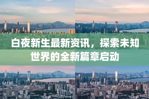 白夜新生最新资讯，探索未知世界的全新篇章启动