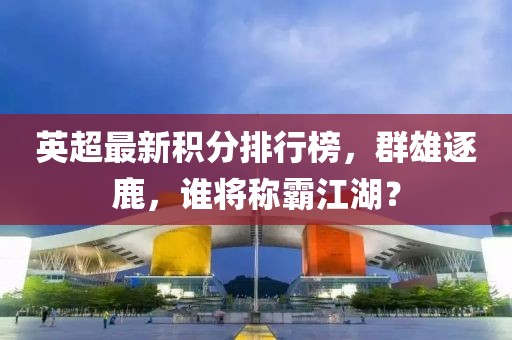 英超最新积分排行榜，群雄逐鹿，谁将称霸江湖？