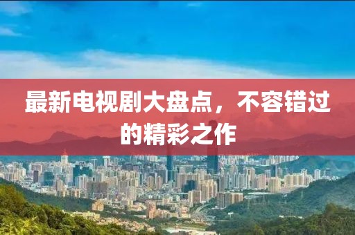 最新电视剧大盘点，不容错过的精彩之作