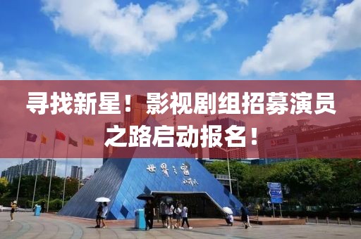 寻找新星！影视剧组招募演员之路启动报名！