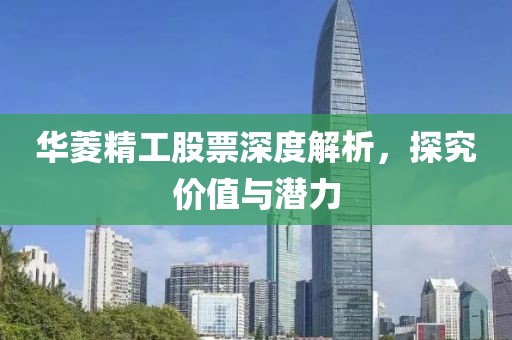 华菱精工股票深度解析，探究价值与潜力