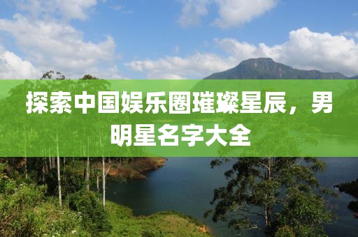 探索中国娱乐圈璀璨星辰，男明星名字大全