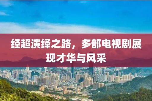 经超演绎之路，多部电视剧展现才华与风采
