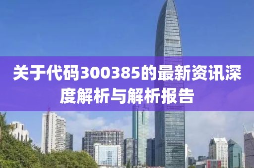 关于代码300385的最新资讯深度解析与解析报告