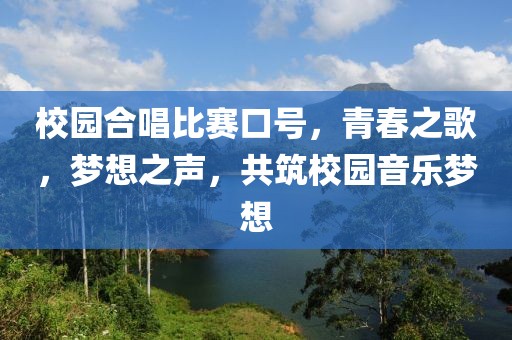 校园合唱比赛口号，青春之歌，梦想之声，共筑校园音乐梦想