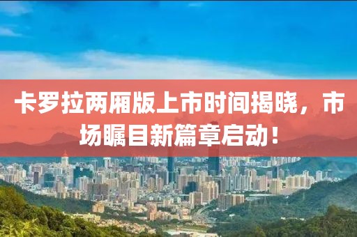 卡罗拉两厢版上市时间揭晓，市场瞩目新篇章启动！