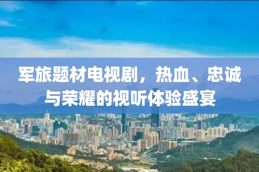 军旅题材电视剧，热血、忠诚与荣耀的视听体验盛宴