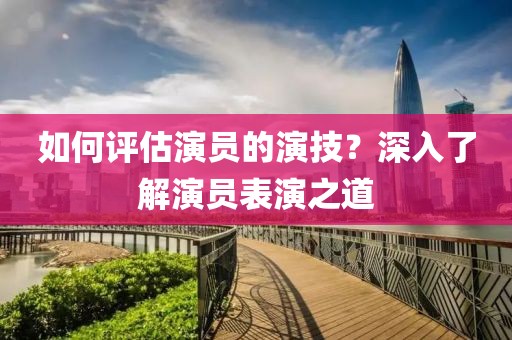 如何评估演员的演技？深入了解演员表演之道