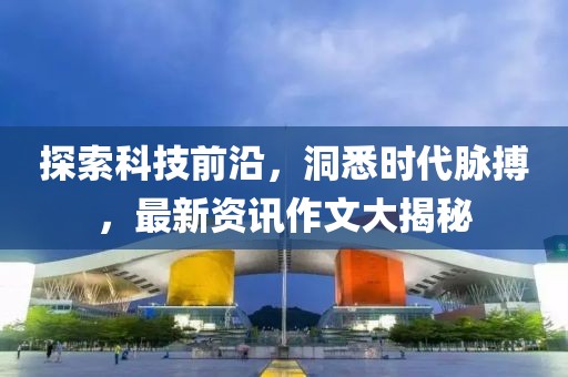 探索科技前沿，洞悉时代脉搏，最新资讯作文大揭秘