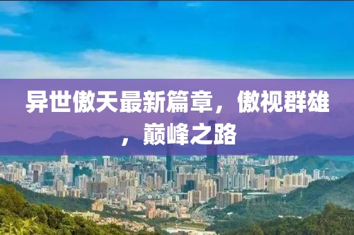 异世傲天最新篇章，傲视群雄，巅峰之路