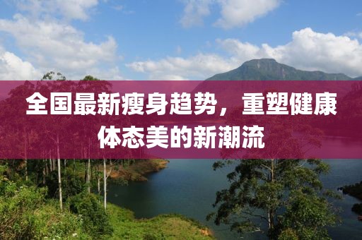 全国最新瘦身趋势，重塑健康体态美的新潮流