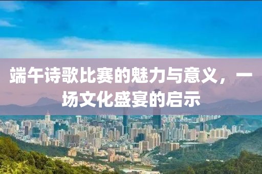 端午诗歌比赛的魅力与意义，一场文化盛宴的启示