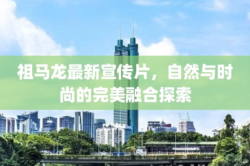 祖马龙最新宣传片，自然与时尚的完美融合探索
