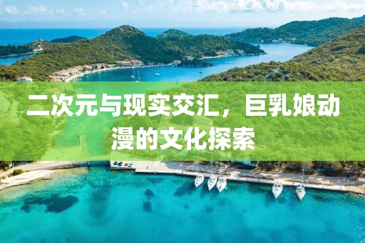 二次元与现实交汇，巨乳娘动漫的文化探索