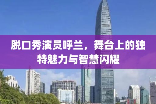 脱口秀演员呼兰，舞台上的独特魅力与智慧闪耀
