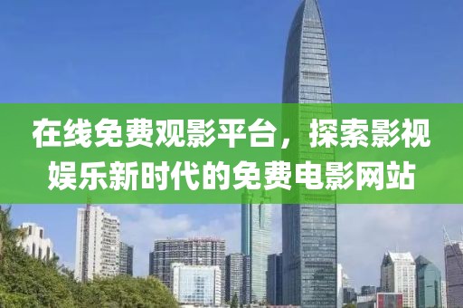在线免费观影平台，探索影视娱乐新时代的免费电影网站