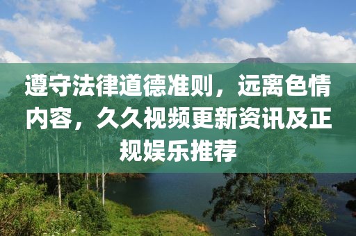 遵守法律道德准则，远离色情内容，久久视频更新资讯及正规娱乐推荐