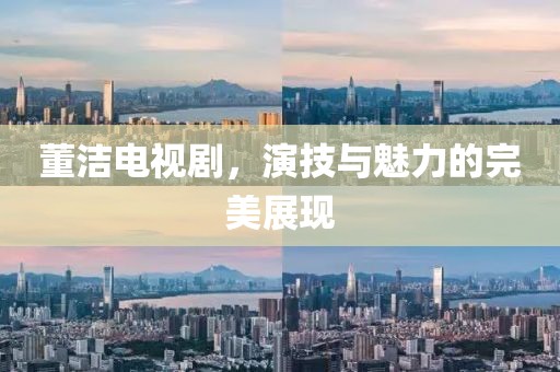 董洁电视剧，演技与魅力的完美展现