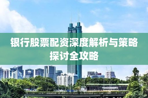 银行股票配资深度解析与策略探讨全攻略