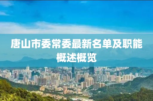 唐山市委常委最新名单及职能概述概览