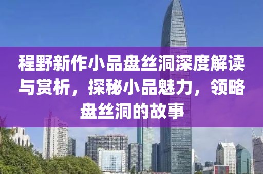 程野新作小品盘丝洞深度解读与赏析，探秘小品魅力，领略盘丝洞的故事