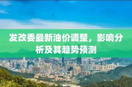 发改委最新油价调整，影响分析及其趋势预测