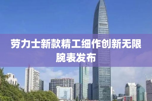 劳力士新款精工细作创新无限腕表发布