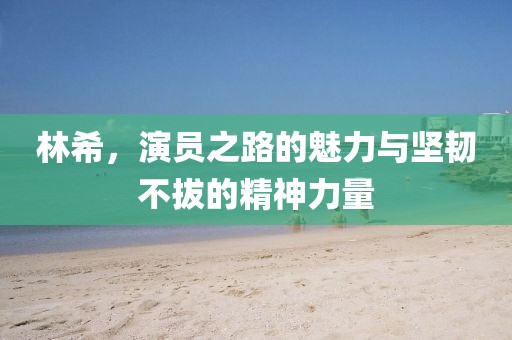 林希，演员之路的魅力与坚韧不拔的精神力量