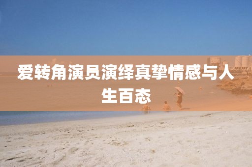 爱转角演员演绎真挚情感与人生百态