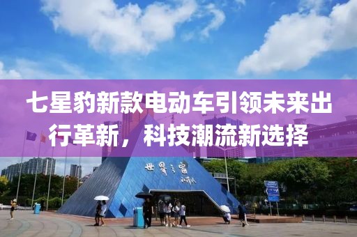 七星豹新款电动车引领未来出行革新，科技潮流新选择