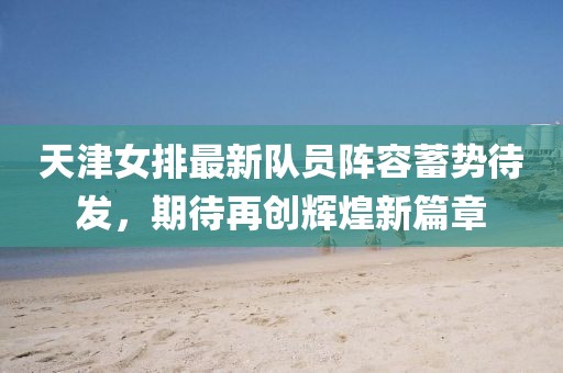 天津女排最新队员阵容蓄势待发，期待再创辉煌新篇章