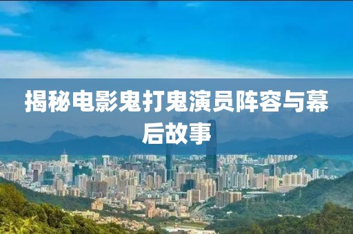 揭秘电影鬼打鬼演员阵容与幕后故事
