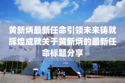 黄新炳最新任命引领未来铸就辉煌成就关于黄新炳的最新任命标题分享