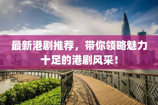 最新港剧推荐，带你领略魅力十足的港剧风采！