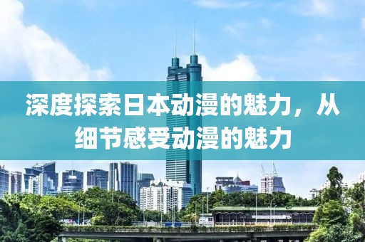 深度探索日本动漫的魅力，从细节感受动漫的魅力
