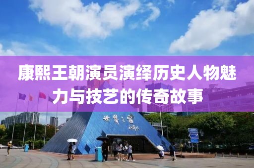 康熙王朝演员演绎历史人物魅力与技艺的传奇故事