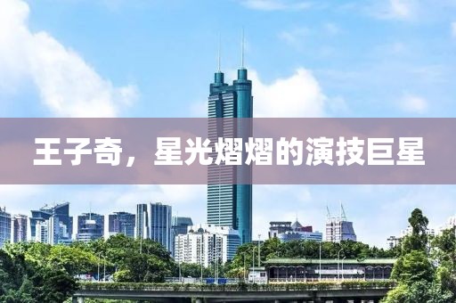 王子奇，星光熠熠的演技巨星