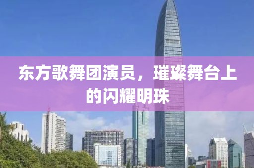 东方歌舞团演员，璀璨舞台上的闪耀明珠
