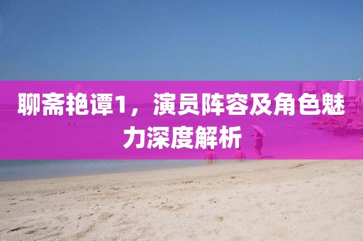 聊斋艳谭1，演员阵容及角色魅力深度解析