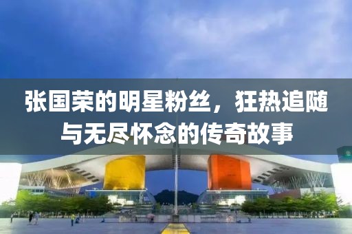 张国荣的明星粉丝，狂热追随与无尽怀念的传奇故事