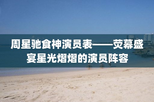 周星驰食神演员表——荧幕盛宴星光熠熠的演员阵容