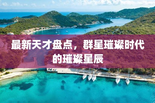 最新天才盘点，群星璀璨时代的璀璨星辰
